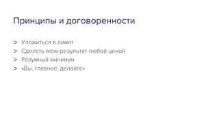 Принципы и договоренности
>  Уложиться в лимит
>  Сделать wow-результат любой ценой
>  Разумный минимум
>  «Вы, главное, делайте»
 