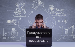 Предусмотреть
всё
невозможно
 