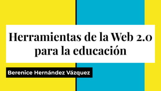 Herramientas de la Web 2.0
para la educación
Berenice Hernández Vázquez
 