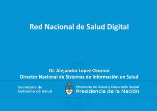 Red Nacional de Salud Digital
Dr. Alejandro Lopez Osornio
Director Nacional de Sistemas de Información en Salud
 