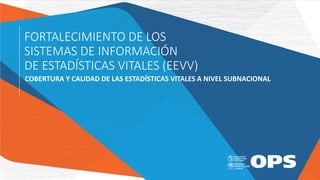 COBERTURA Y CALIDAD DE LAS ESTADÍSTICAS VITALES A NIVEL SUBNACIONAL
FORTALECIMIENTO DE LOS
SISTEMAS DE INFORMACIÓN
DE ESTADÍSTICAS VITALES (EEVV)
 
