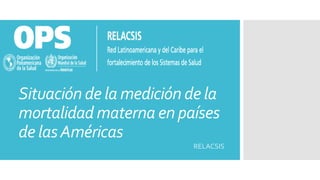 Situación de la medición de la
mortalidad materna en países
de lasAméricas
RELACSIS
 