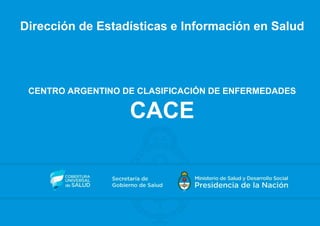 Dirección de Estadísticas e Información en Salud
CENTRO ARGENTINO DE CLASIFICACIÓN DE ENFERMEDADES
CACE
 