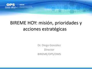 BIREME HOY: misión, prioridades y
acciones estratégicas
Dr. Diego González
Director
BIREME/OPS/OMS
 