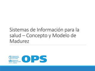 Sistemas de Información para la
salud – Concepto y Modelo de
Madurez
 
