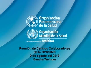 Reunión de Centros Colaboradores
de la OPS/OMS
9 de agosto del 2019
Sandra Weinger
0
 
