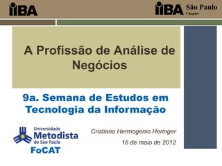 São Paulo
                                           Chapter




A Profissão de Análise de
        Negócios

9a. Semana de Estudos em
Tecnologia da Informação

           Cristiano Hermogenio Heringer
                     16 de maio de 2012
 FoCAT
 