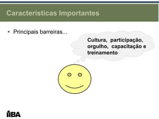 Características Importantes

 Principais barreiras...
                            Cultura, participação,
                            orgulho, capacitação e
                            treinamento
 
