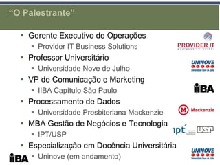 “O Palestrante”

   Gerente Executivo de Operações
      Provider IT Business Solutions
   Professor Universitário
      Universidade Nove de Julho
   VP de Comunicação e Marketing
      IIBA Capítulo São Paulo
   Processamento de Dados
      Universidade Presbiteriana Mackenzie
   MBA Gestão de Negócios e Tecnologia
      IPT/USP
   Especialização em Docência Universitária
      Uninove (em andamento)
 