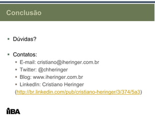 Conclusão


 Dúvidas?

 Contatos:
   E-mail: cristiano@iheringer.com.br
   Twitter: @chheringer
   Blog: www.iheringer.com.br
   LinkedIn: Cristiano Heringer
  (http://br.linkedin.com/pub/cristiano-heringer/3/374/5a3)
 