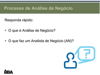 Processo de Análise de Negócio

Responda rápido:

 O que é Análise de Negócio?

 O que faz um Analista de Negócio (AN)?
 
