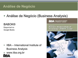 Análise de Negócio

 Análise de Negócio (Business Analysis)

BABOK®
Disponível no
Google Books




 IIBA – International Institute of
  Business Analysis
 www.iiba.org.br
 