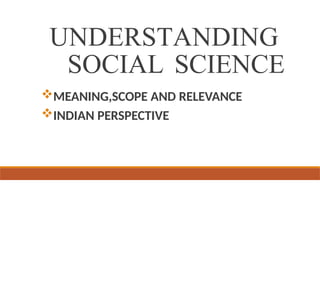 UNDERSTANDING
SOCIAL SCIENCE
MEANING,SCOPE AND RELEVANCE
INDIAN PERSPECTIVE
 