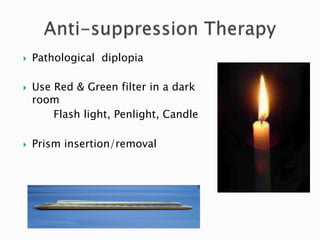  Pathological diplopia
 Use Red & Green filter in a dark
room
Flash light, Penlight, Candle
 Prism insertion/removal
 