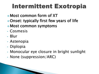  Most common form of XT
 Onset: typically first few years of life
 Most common symptoms
• Cosmesis
• Blur
• Astenopia
• Diplopia
• Monocular eye closure in bright sunlight
• None (suppression/ARC)
 