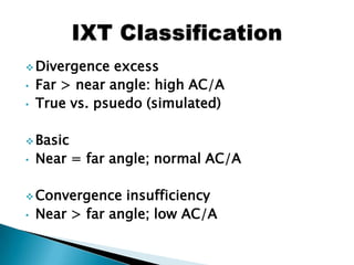  Divergence excess
• Far > near angle: high AC/A
• True vs. psuedo (simulated)
 Basic
• Near = far angle; normal AC/A
 Convergence insufficiency
• Near > far angle; low AC/A
 