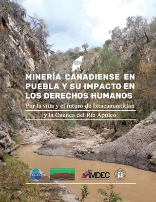 MINERÍA CANADIENSE EN
PUEBLA Y SU IMPACTO EN
LOS DERECHOS HUMANOS
Por la vida y el futuro de Ixtacamaxtitlán
y la Cuenca del Río Apulco
 