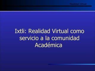 Ixtli: Realidad Virtual como servicio a la comunidad Académica  