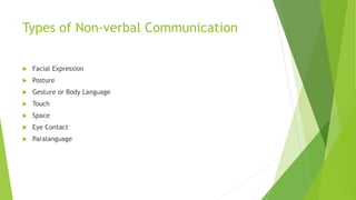 Types of Non-verbal Communication
 Facial Expression
 Posture
 Gesture or Body Language
 Touch
 Space
 Eye Contact
 Paralanguage
 