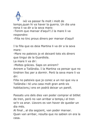 ixò va passar fa molt i molt de
temps,quan hi va haver la guerra. Un dia una
nena li va dir a la seva mare:
-Tenim que mar...