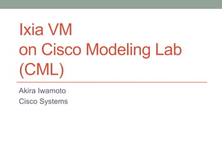 Ixia VM 
on Cisco Modeling Lab 
(CML) 
Akira Iwamoto 
Cisco Systems 
 