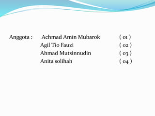 Anggota : Achmad Amin Mubarok ( 01 ) 
Agil Tio Fauzi ( 02 ) 
Ahmad Mutsinnudin ( 03 ) 
Anita solihah ( 04 ) 
 