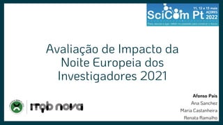 Avaliação de Impacto da
Noite Europeia dos
Investigadores 2021
Afonso Pais
Ana Sanchez
Maria Castanheira
Renata Ramalho
 