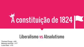 A constituição de 1824
Liberalismo vs Absolutismo
Thomaz Pougy - n24
Mariana Aymoré - n17
Luiza Dias - n15
 