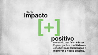 positivo
impacto
é mais do que falar, é fazer.
É gerar ganhos multilaterais,
espalhar boas lembranças e
melhorar o nosso entorno.
Gerar
 