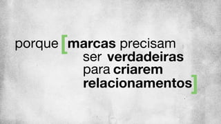 porque marcas precisam
ser verdadeiras
relacionamentos
para criarem
 