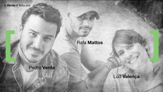 Pedro Verda
A Verda é feita por
Pedro Verda
Rafa Mattos
Lud Valença
 