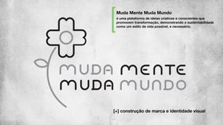 é uma plataforma de ideias criativas e conscientes que
promovem transformação, demonstrando a sustentabilidade
como um estilo de vida possível, e necessário.
Muda Mente Muda Mundo
[+] construção de marca e identidade visual
 
