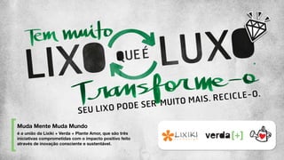 é a união da Lixiki + Verda + Plante Amor, que são três
iniciativas comprometidas com o impacto positivo feito
através de inovação consciente e sustentável.
Muda Mente Muda Mundo
 