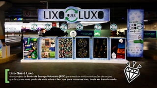 é um projeto de Ponto de Entrega Voluntária [PEV] para resíduos sólidos e doações de roupas,
que lança um novo ponto de vista sobre o lixo, que para tornar-se luxo, basta ser transformado.
Lixo Que é Luxo
 
