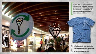 O Lixo Que é Luxo conta ainda
com oﬁcinas criativas, palestra,
produtos especiais e exposição
que reforçam a necessidade de
transformação e reciclagem
dos resíduos sólidos.
[+] criatividade consciente
[+] sustentabilidade prática
[+] arte envolvimento
 