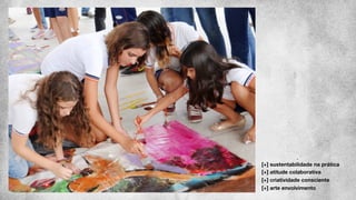 [+] sustentabilidade na prática
[+] atitude colaborativa
[+] criatividade consciente
[+] arte envolvimento
 