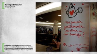 Campanha Educativa feita para o Shopping
Recife, com o desaﬁo de convidar os clientes
a contribuírem com a manutenção da limpeza
da Praça de Alimentação através da gentileza.
#CompartilheAmor
Shopping Recife
 
