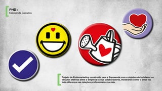 Projeto de Endomarketing construído para a Esposende com o objetivo de fortalecer os
vínculos afetivos entre a empresa e seus colaboradores, mostrando como o amor faz
toda diferença nas relações proﬁssionais e na vida.
PHD+
Esposende Calçados
 