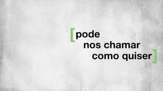 pode
nos chamar
como quiser
 