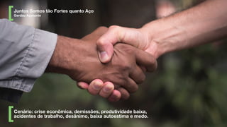 Cenário: crise econômica, demissões, produtividade baixa,
acidentes de trabalho, desânimo, baixa autoestima e medo.
Juntos Somos tão Fortes quanto Aço
Gerdau Açonorte
 