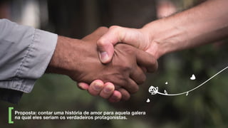 Proposta: contar uma história de amor para aquela galera
na qual eles seriam os verdadeiros protagonistas.
 