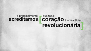 coração
que todoe principalmente
acreditamos é uma célula
revolucionária
 