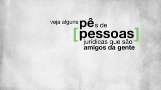 pê
pessoas
s de
jurídicas que são
amigos da gente
veja alguns
 