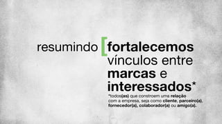 resumindo fortalecemos
vínculos entre
marcas e
interessados**todos(as) que constroem uma relação 
com a empresa, seja como cliente, parceiro(a),
fornecedor(a), colaborador(a) ou amigo(a).
 