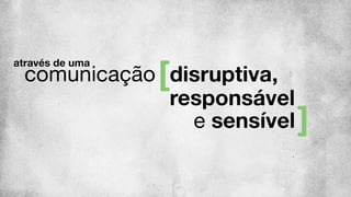 comunicação disruptiva,
responsável
e sensível
através de uma
 