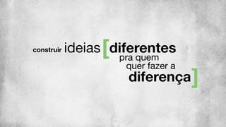 ideias diferentes
pra quem
diferença
quer fazer a
construir
 