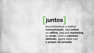 encontraremos a melhor
comunicação, seja online
ou ofﬂine, seja pra marketing
ou endo. Com o caminho
deﬁnido, agora resta-nos
o prazer da jornada.
juntos
 