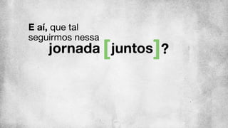 juntos
E aí, que tal
seguirmos nessa
jornada ?
 