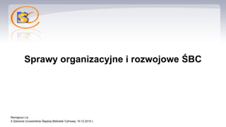 Sprawy organizacyjne i rozwojowe ŚBC
Remigiusz Lis
X Zebranie Uczestników Śląskiej Biblioteki Cyfrowej, 10.12.2015 r.
 