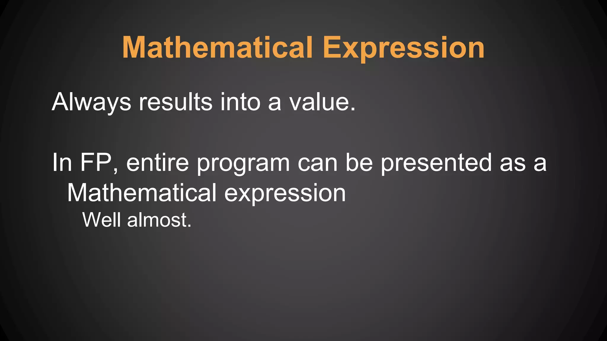 Mathematical Expression
Always results into a value.
In FP, entire program can be presented as a
Mathematical expression
Well almost.
 